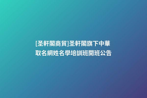 [圣軒閣商貿]圣軒閣旗下中華取名網姓名學培訓班開班公告-第1張-公司起名-玄機派